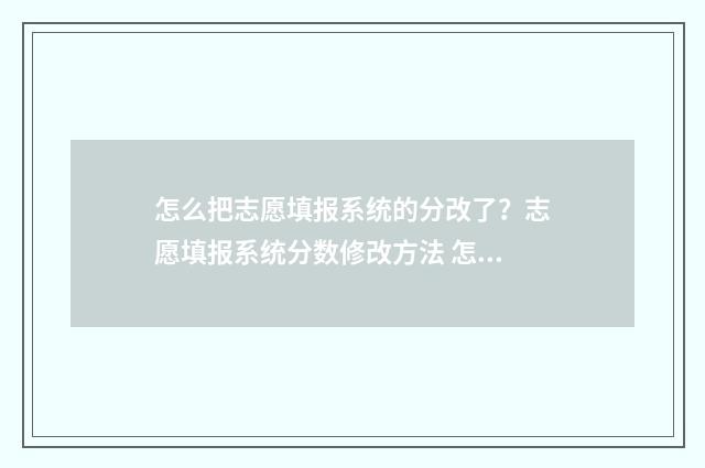怎么把志愿填报系统的分改了？志愿填报系统分数修改方法 怎么把志愿填报删除
