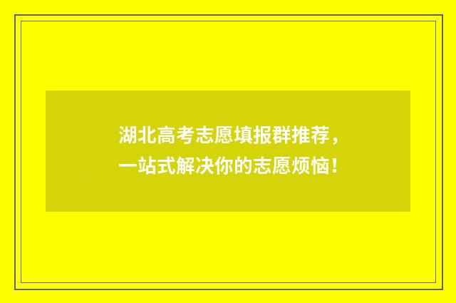 湖北高考志愿填报群推荐，一站式解决你的志愿烦恼！
