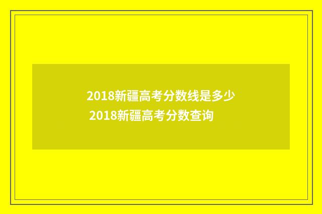 2018新疆高考分数线是多少 2018新疆高考分数查询