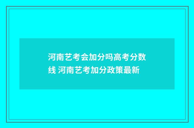 河南艺考会加分吗高考分数线 河南艺考加分政策最新