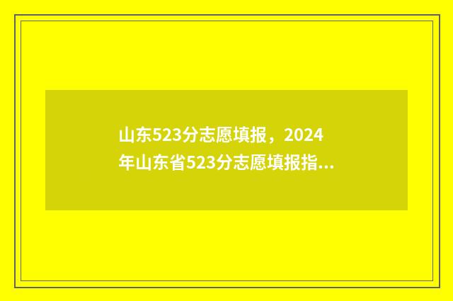 山东523分志愿填报，2024年山东省523分志愿填报指南 2021山东高考523分能上什么大学