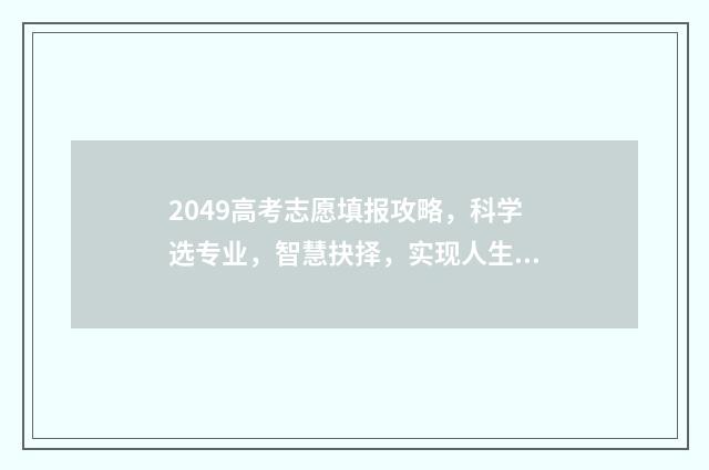 2049高考志愿填报攻略，科学选专业，智慧抉择，实现人生理想！ 2021填高考志愿