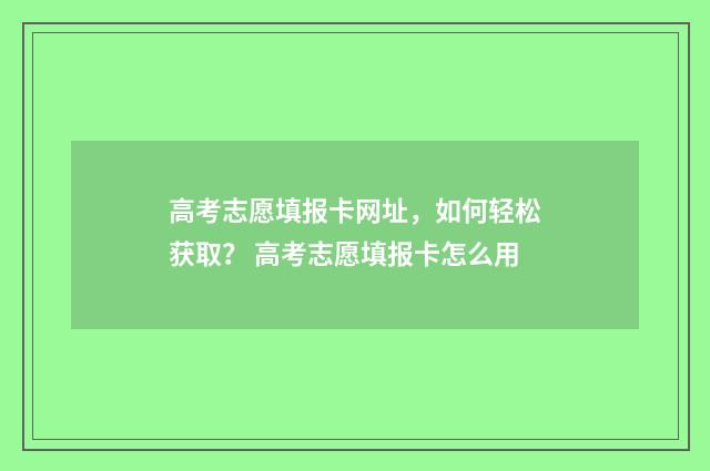 高考志愿填报卡网址，如何轻松获取？ 高考志愿填报卡怎么用