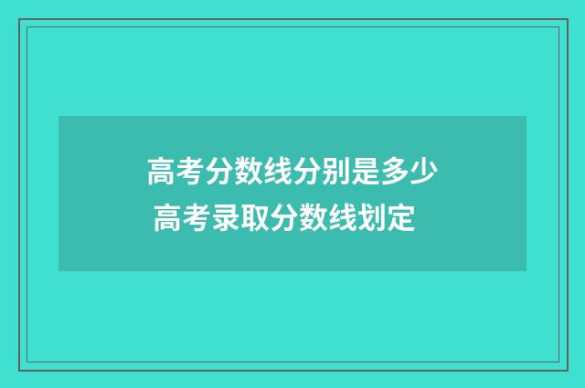 高考分数线分别是多少 高考录取分数线划定