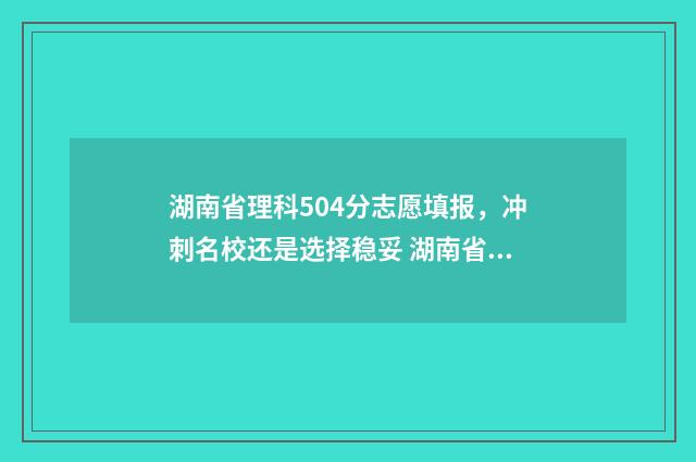 湖南省理科504分志愿填报，冲刺名校还是选择稳妥 湖南省理科504分可以报考什么大学