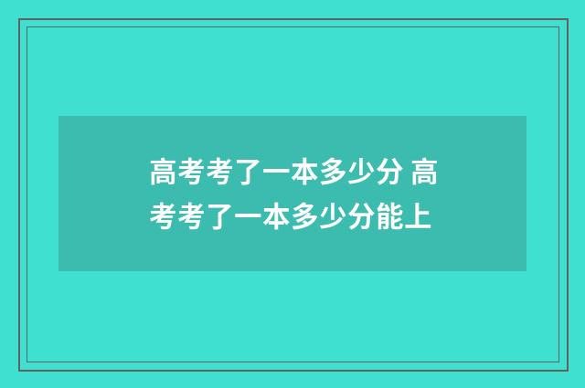 高考考了一本多少分 高考考了一本多少分能上