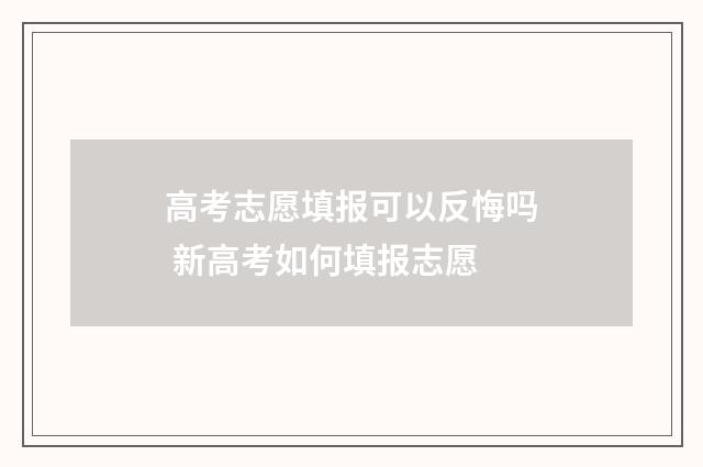 高考志愿填报可以反悔吗 新高考如何填报志愿