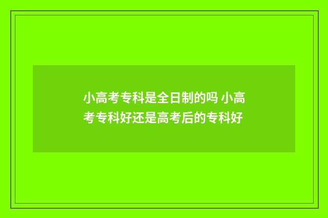 小高考专科是全日制的吗 小高考专科好还是高考后的专科好