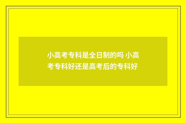 小高考专科是全日制的吗 小高考专科好还是高考后的专科好