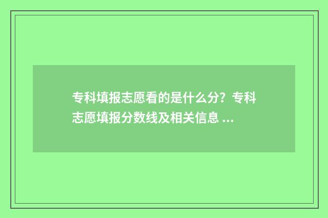 专科填报志愿看的是什么分？专科志愿填报分数线及相关信息 专科填报志愿看成绩吗