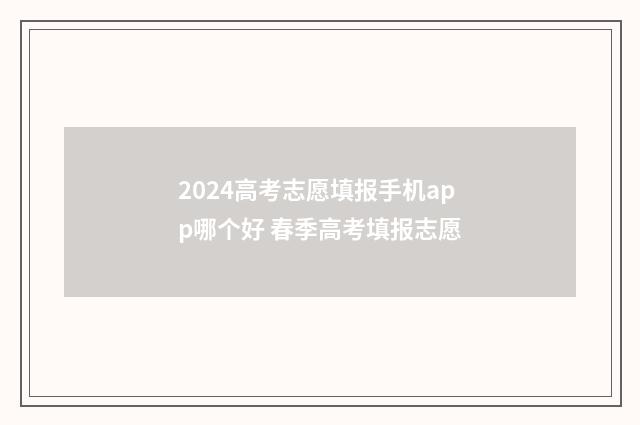 2024高考志愿填报手机app哪个好 春季高考填报志愿