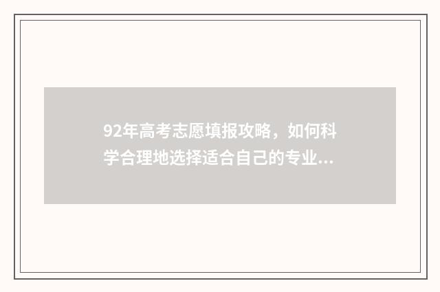 92年高考志愿填报攻略，如何科学合理地选择适合自己的专业和学校？ 92年高考政策