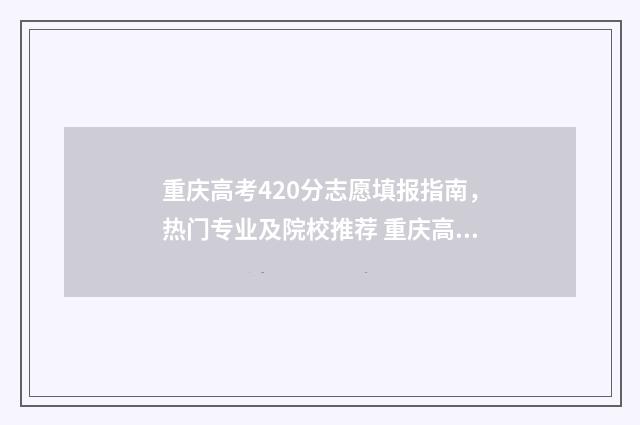 重庆高考420分志愿填报指南，热门专业及院校推荐 重庆高考 410分