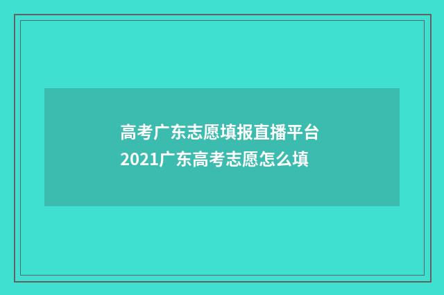 高考广东志愿填报直播平台 2021广东高考志愿怎么填