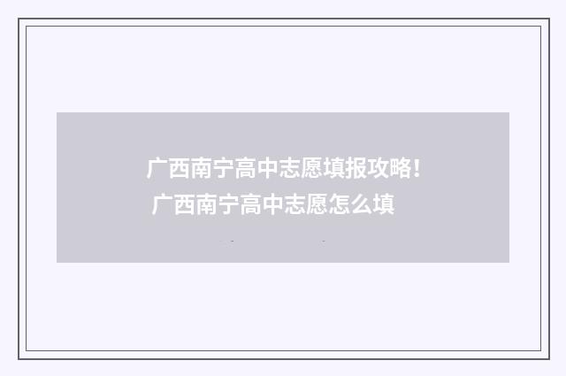 广西南宁高中志愿填报攻略！ 广西南宁高中志愿怎么填