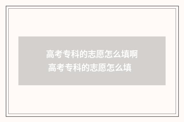 高考专科的志愿怎么填啊 高考专科的志愿怎么填