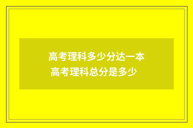 高考理科多少分达一本 高考理科总分是多少