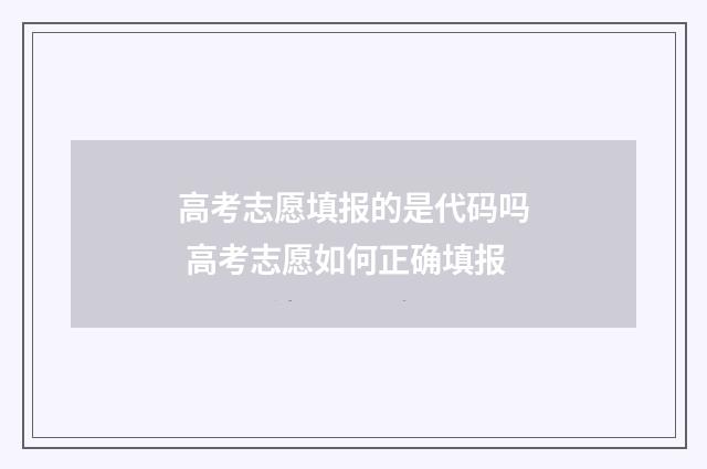 高考志愿填报的是代码吗 高考志愿如何正确填报