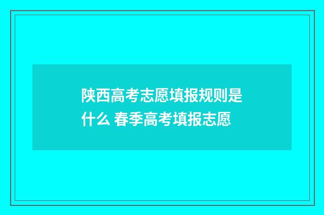 陕西高考志愿填报规则是什么 春季高考填报志愿
