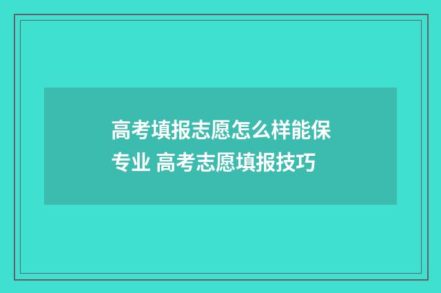 高考填报志愿怎么样能保专业 高考志愿填报技巧