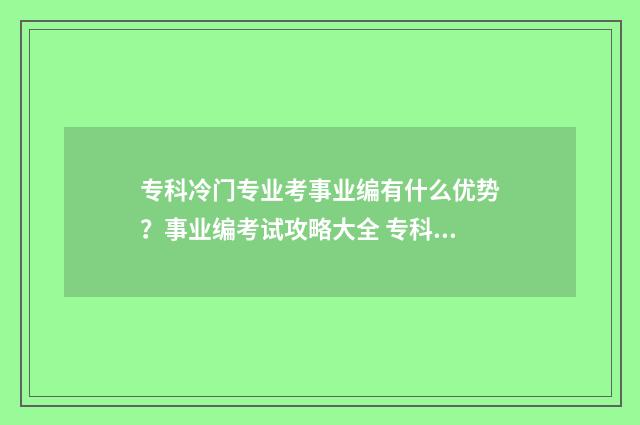 专科冷门专业考事业编有什么优势？事业编考试攻略大全 专科冷门专业考什么科目