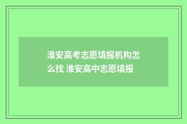 淮安高考志愿填报机构怎么找 淮安高中志愿填报