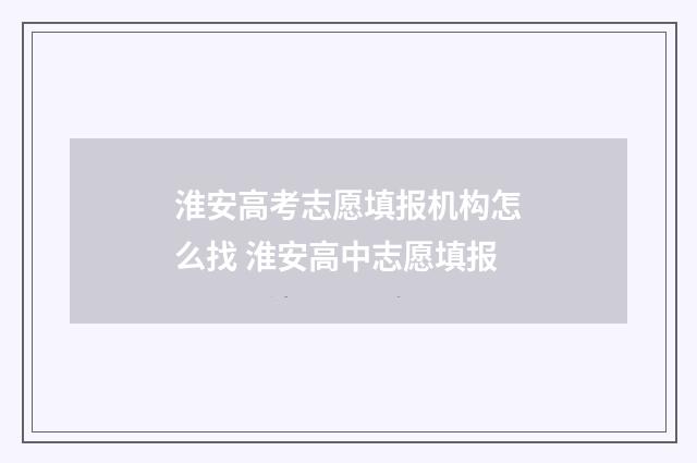 淮安高考志愿填报机构怎么找 淮安高中志愿填报