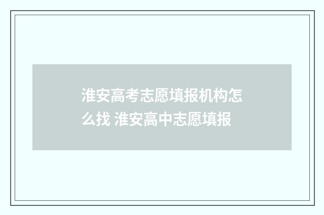 淮安高考志愿填报机构怎么找 淮安高中志愿填报