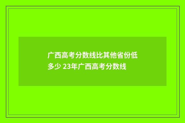 广西高考分数线比其他省份低多少 23年广西高考分数线