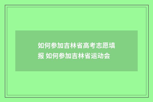 如何参加吉林省高考志愿填报 如何参加吉林省运动会