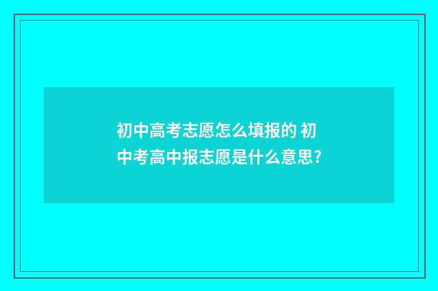 初中高考志愿怎么填报的 初中考高中报志愿是什么意思?