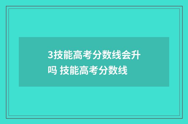 3技能高考分数线会升吗 技能高考分数线