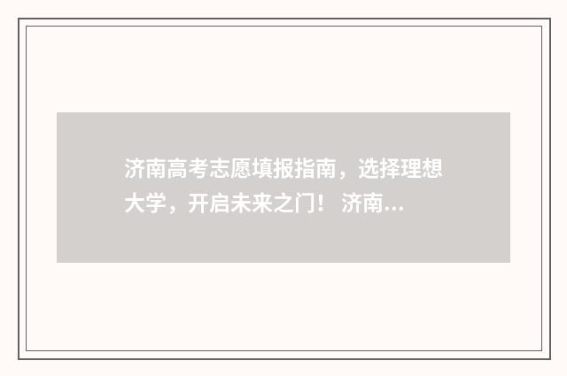 济南高考志愿填报指南，选择理想大学，开启未来之门！ 济南高考志愿填报咨询会