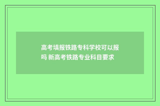 高考填报铁路专科学校可以报吗 新高考铁路专业科目要求