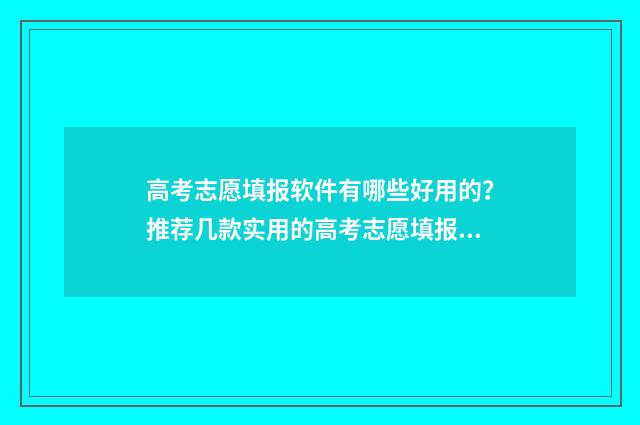 高考志愿填报软件有哪些好用的?推荐几款实用的高考志愿填报工具 高考志愿填报软件排名榜前十名