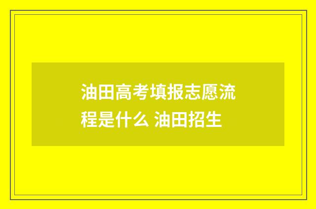 油田高考填报志愿流程是什么 油田招生