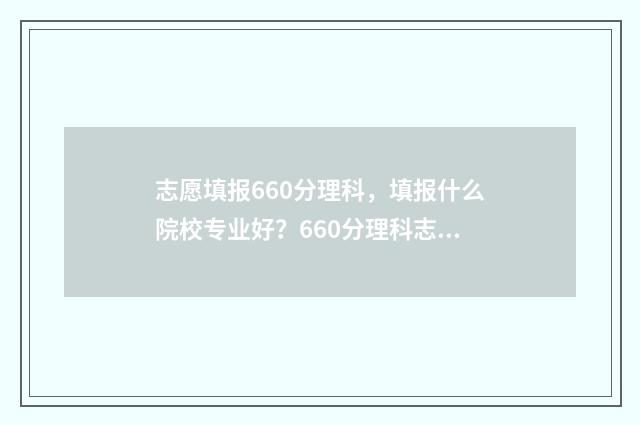 志愿填报660分理科，填报什么院校专业好？660分理科志愿填报指导 高考分数线660分怎么分配