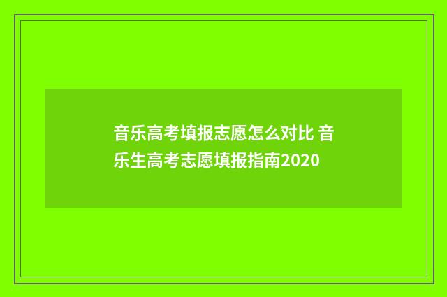 音乐高考填报志愿怎么对比 音乐生高考志愿填报指南2020