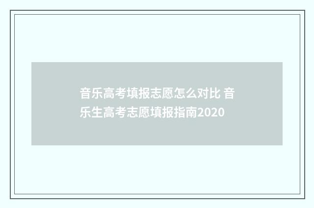 音乐高考填报志愿怎么对比 音乐生高考志愿填报指南2020