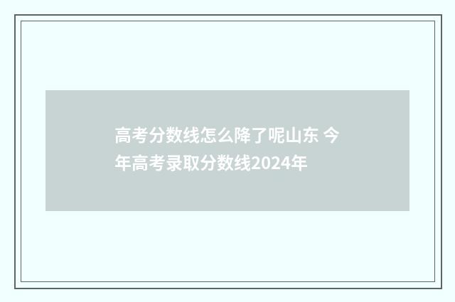高考分数线怎么降了呢山东 今年高考录取分数线2024年