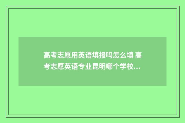 高考志愿用英语填报吗怎么填 高考志愿英语专业昆明哪个学校好