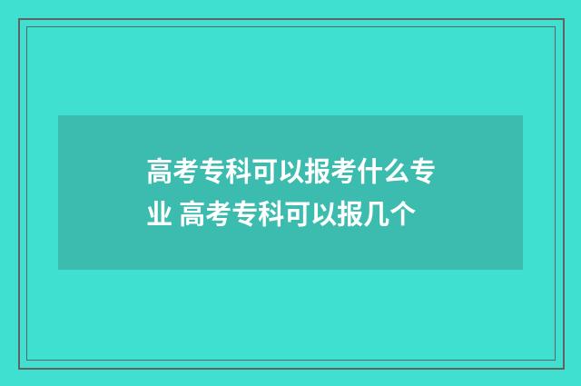 高考专科可以报考什么专业 高考专科可以报几个