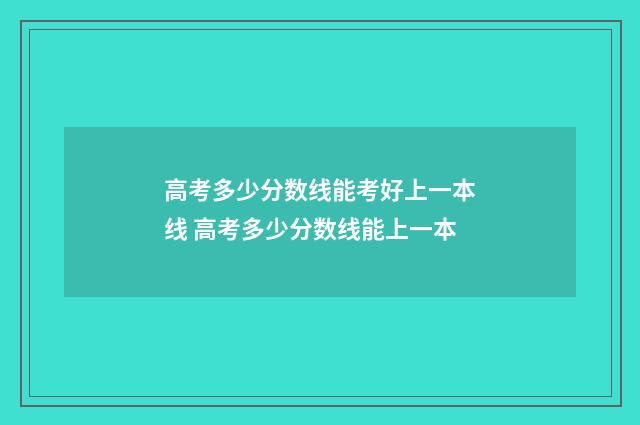 高考多少分数线能考好上一本线 高考多少分数线能上一本