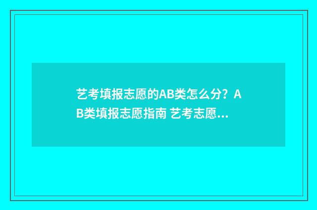 艺考填报志愿的AB类怎么分？AB类填报志愿指南 艺考志愿如何填报怎么录取