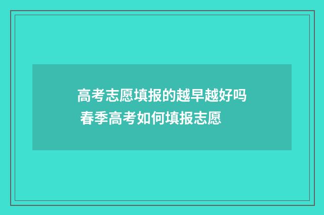 高考志愿填报的越早越好吗 春季高考如何填报志愿