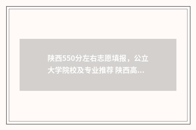 陕西550分左右志愿填报，公立大学院校及专业推荐 陕西高考成绩550分能报什么学校