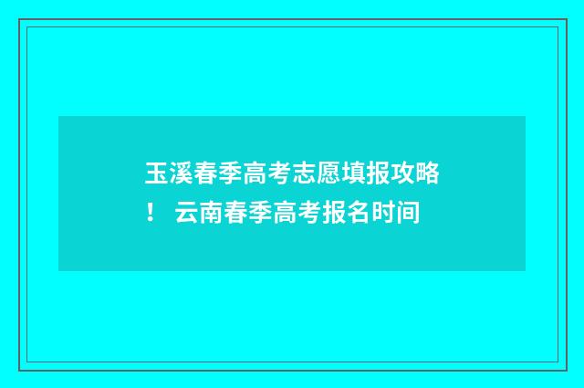 玉溪春季高考志愿填报攻略！ 云南春季高考报名时间
