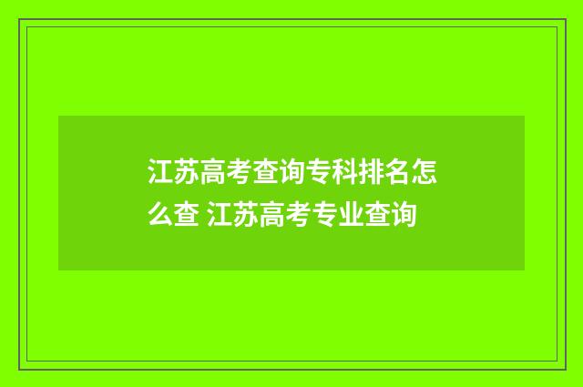 江苏高考查询专科排名怎么查 江苏高考专业查询