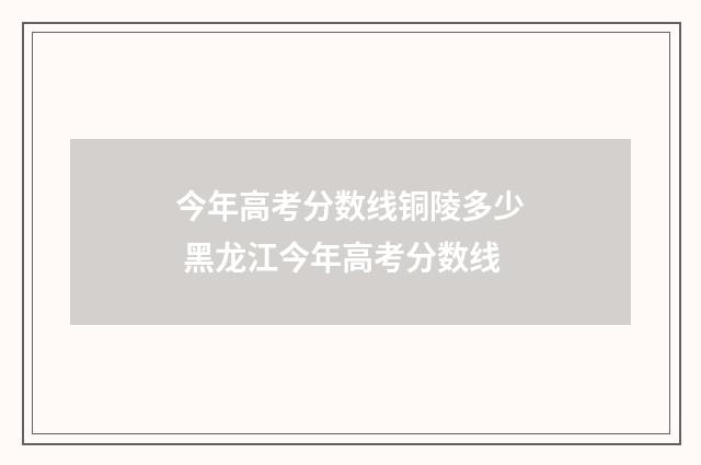 今年高考分数线铜陵多少 黑龙江今年高考分数线