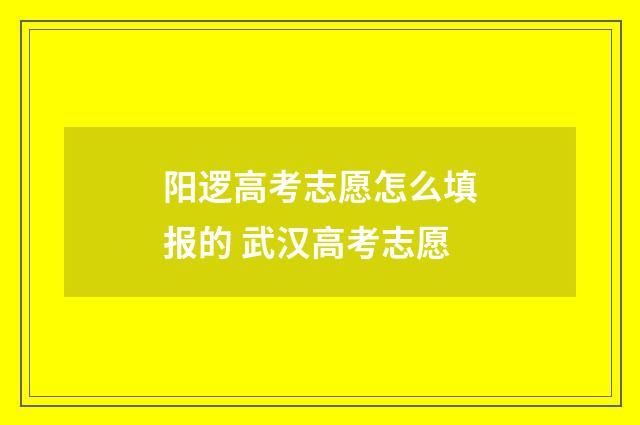 阳逻高考志愿怎么填报的 武汉高考志愿